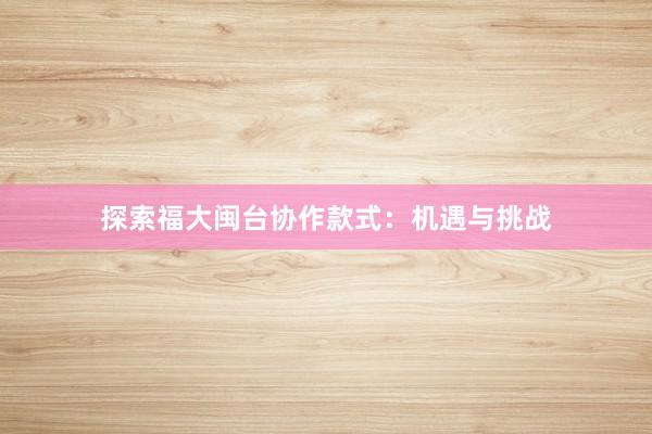 探索福大闽台协作款式：机遇与挑战